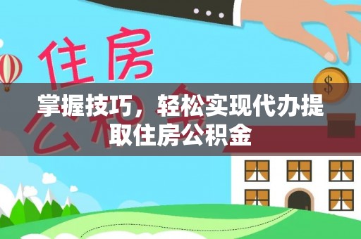 攀枝花掌握技巧，轻松实现代办提取住房公积金