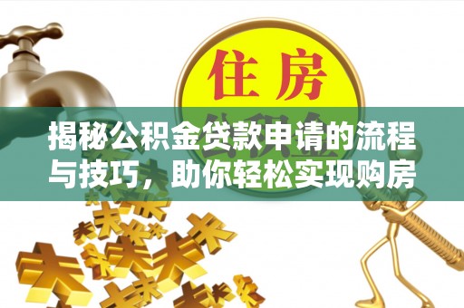 攀枝花揭秘公积金贷款申请的流程与技巧，助你轻松实现购房梦