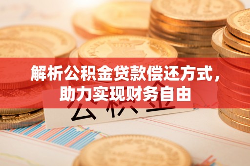 攀枝花解析公积金贷款偿还方式，助力实现财务自由