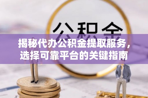 攀枝花揭秘代办公积金提取服务，选择可靠平台的关键指南