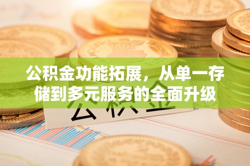 攀枝花公积金功能拓展，从单一存储到多元服务的全面升级