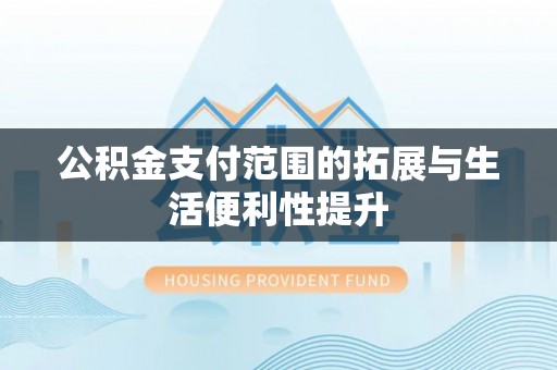 攀枝花公积金支付范围的拓展与生活便利性提升