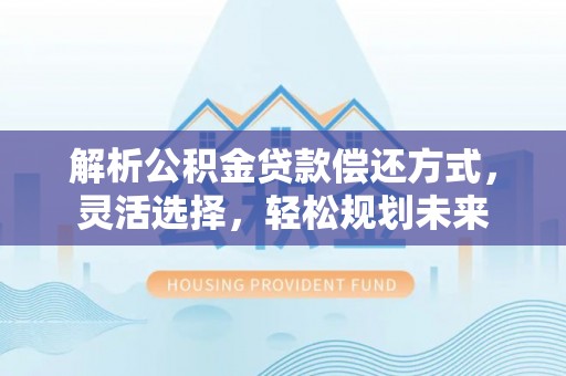 攀枝花解析公积金贷款偿还方式，灵活选择，轻松规划未来