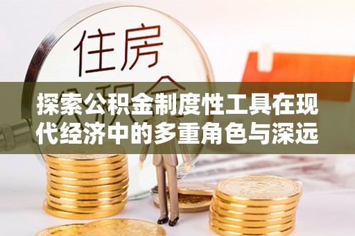 攀枝花探索公积金制度性工具在现代经济中的多重角色与深远影响