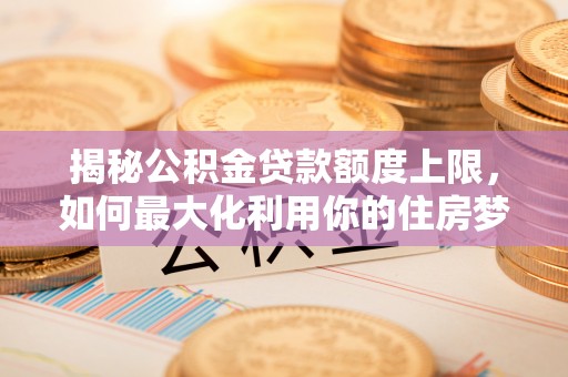 攀枝花揭秘公积金贷款额度上限，如何最大化利用你的住房梦？