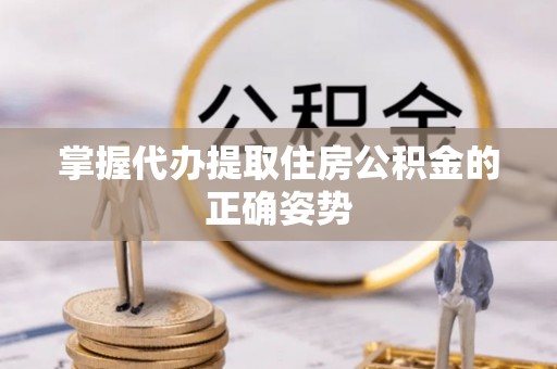 攀枝花掌握代办提取住房公积金的正确姿势