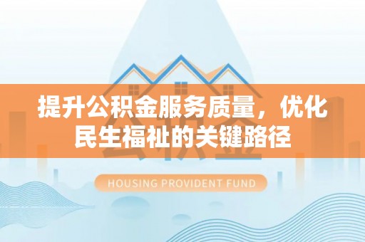 攀枝花提升公积金服务质量，优化民生福祉的关键路径