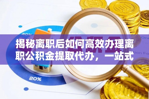 攀枝花揭秘离职后如何高效办理离职公积金提取代办，一站式服务全解析