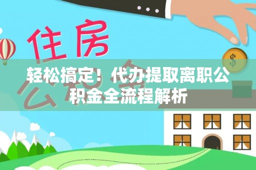 攀枝花轻松搞定！代办提取离职公积金全流程解析