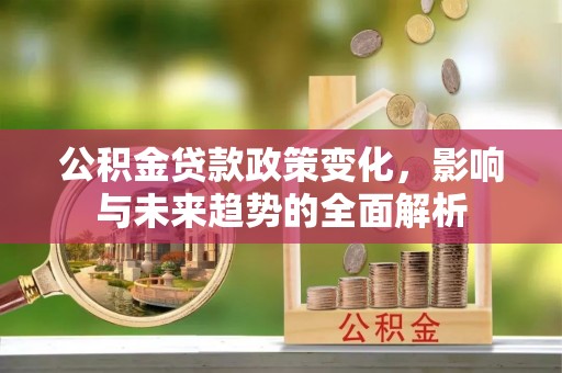 攀枝花公积金贷款政策变化，影响与未来趋势的全面解析