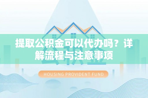 攀枝花提取公积金可以代办吗？详解流程与注意事项