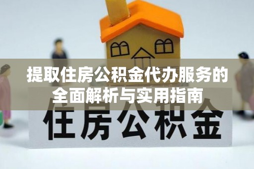 攀枝花提取住房公积金代办服务的全面解析与实用指南