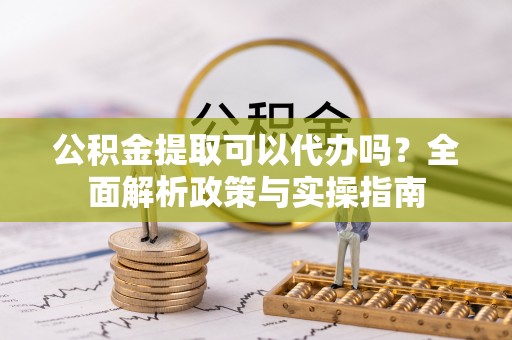 攀枝花公积金提取可以代办吗？全面解析政策与实操指南