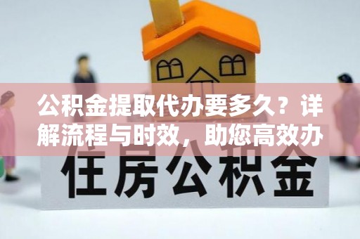 攀枝花公积金提取代办要多久？详解流程与时效，助您高效办理