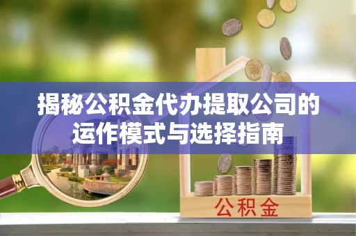 攀枝花揭秘公积金代办提取公司的运作模式与选择指南
