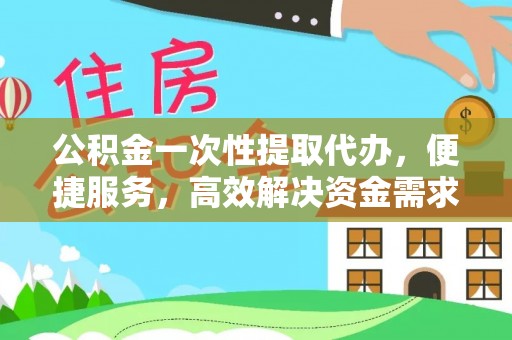 攀枝花公积金一次性提取代办，便捷服务，高效解决资金需求