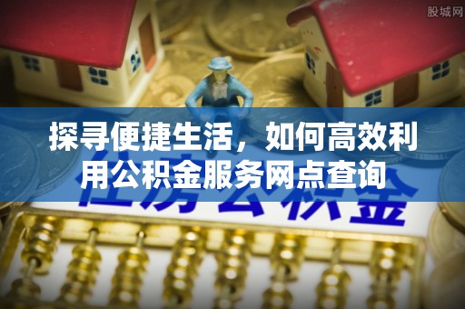 攀枝花探寻便捷生活，如何高效利用公积金服务网点查询