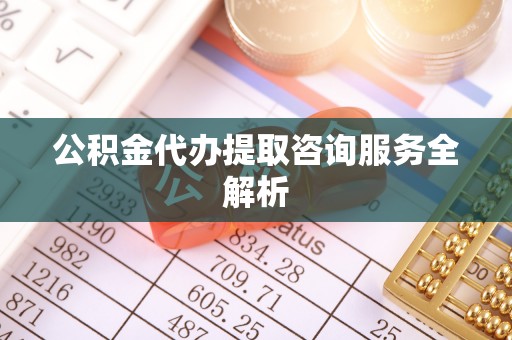 攀枝花公积金代办提取咨询服务全解析