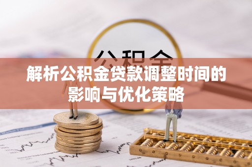 攀枝花解析公积金贷款调整时间的影响与优化策略
