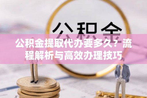 攀枝花公积金提取代办要多久？流程解析与高效办理技巧