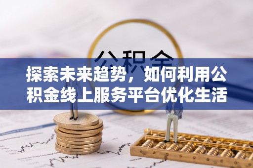 攀枝花探索未来趋势，如何利用公积金线上服务平台优化生活