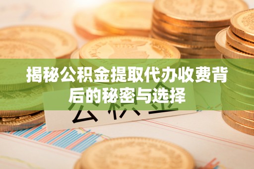 攀枝花揭秘公积金提取代办收费背后的秘密与选择