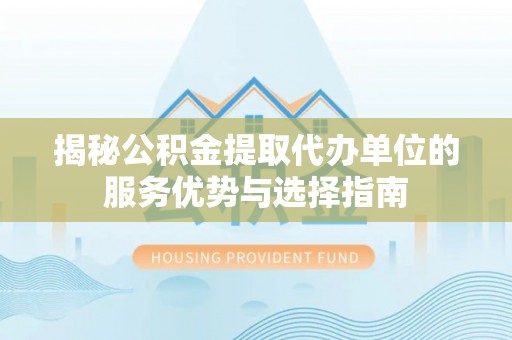 攀枝花揭秘公积金提取代办单位的服务优势与选择指南