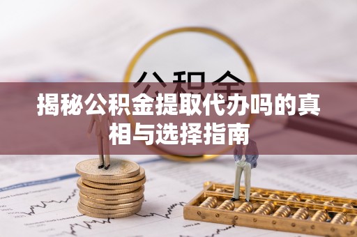 攀枝花揭秘公积金提取代办吗的真相与选择指南