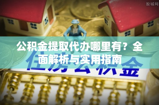 攀枝花公积金提取代办哪里有？全面解析与实用指南