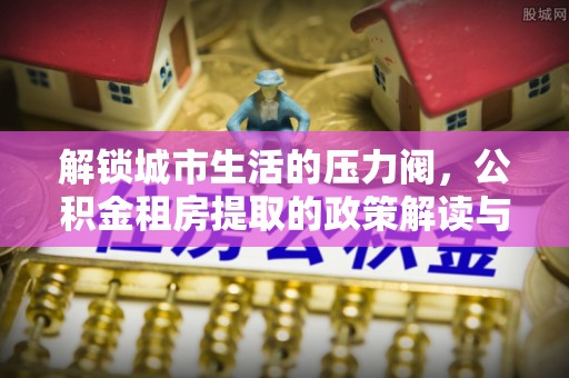 攀枝花解锁城市生活的压力阀，公积金租房提取的政策解读与实践指南
