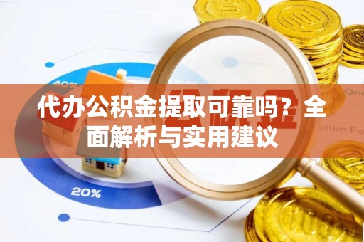 攀枝花代办公积金提取可靠吗？全面解析与实用建议