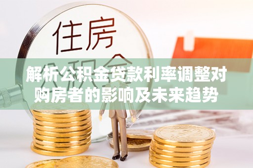 攀枝花解析公积金贷款利率调整对购房者的影响及未来趋势