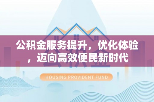 攀枝花公积金服务提升，优化体验，迈向高效便民新时代