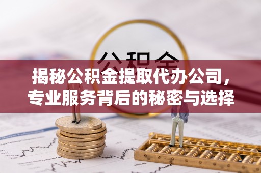 攀枝花揭秘公积金提取代办公司，专业服务背后的秘密与选择指南