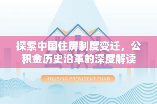 攀枝花探索中国住房制度变迁，公积金历史沿革的深度解读