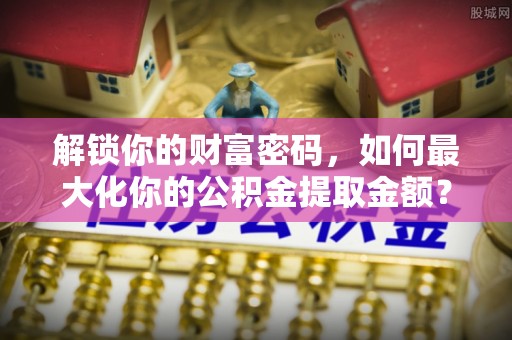 攀枝花解锁你的财富密码，如何最大化你的公积金提取金额？