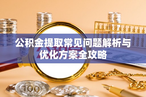 攀枝花公积金提取常见问题解析与优化方案全攻略