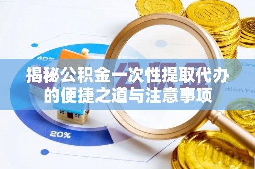 攀枝花揭秘公积金一次性提取代办的便捷之道与注意事项