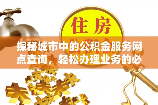 攀枝花探秘城市中的公积金服务网点查询，轻松办理业务的必备指南