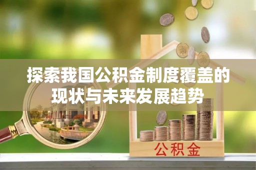 攀枝花探索我国公积金制度覆盖的现状与未来发展趋势