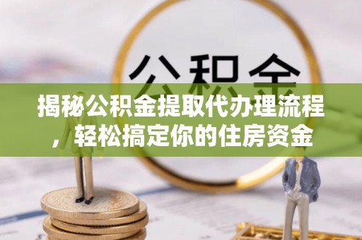 攀枝花揭秘公积金提取代办理流程，轻松搞定你的住房资金
