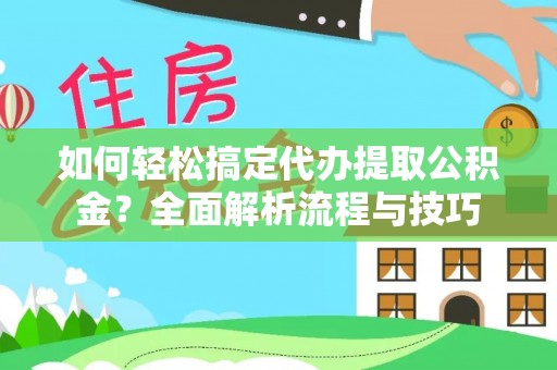 攀枝花如何轻松搞定代办提取公积金？全面解析流程与技巧