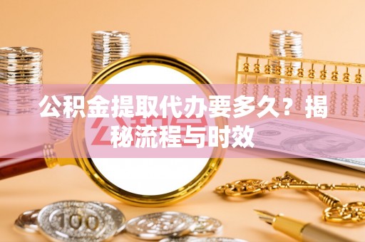 攀枝花公积金提取代办要多久？揭秘流程与时效