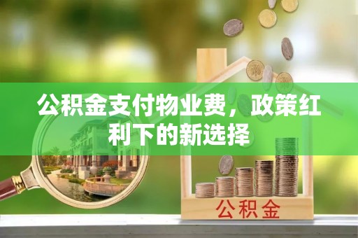 攀枝花公积金支付物业费，政策红利下的新选择