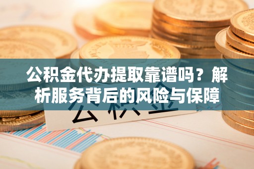 攀枝花公积金代办提取靠谱吗？解析服务背后的风险与保障