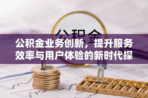 攀枝花公积金业务创新，提升服务效率与用户体验的新时代探索