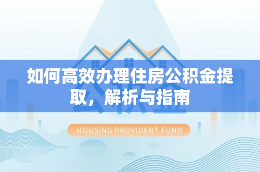 攀枝花如何高效办理住房公积金提取，解析与指南
