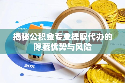 攀枝花揭秘公积金专业提取代办的隐藏优势与风险