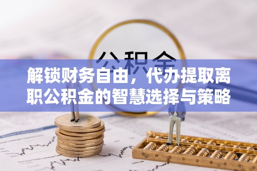 攀枝花解锁财务自由，代办提取离职公积金的智慧选择与策略
