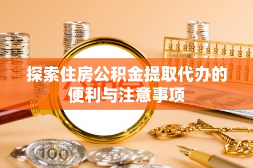 攀枝花探索住房公积金提取代办的便利与注意事项